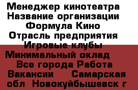 Менеджер кинотеатра › Название организации ­ Формула Кино › Отрасль предприятия ­ Игровые клубы › Минимальный оклад ­ 1 - Все города Работа » Вакансии   . Самарская обл.,Новокуйбышевск г.